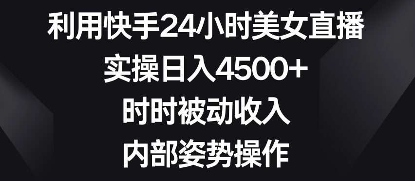 利用快手24小时美女直播，实操日入4500+，时时被动收入，内部姿势操作-副业宝典