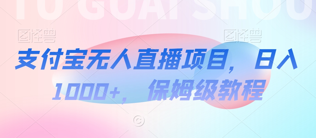 支付宝无人直播项目，日入1000+，保姆级教程-副业宝典