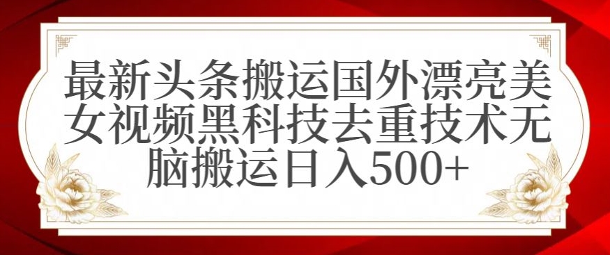 最新头条搬运国外漂亮美女视频黑科技去重技术无脑搬运日入500+-副业宝典