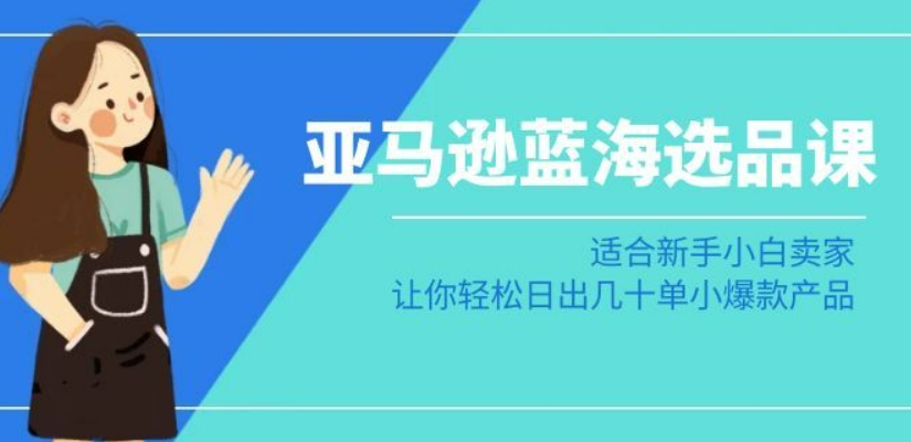 亚马逊-蓝海选品课：适合新手小白卖家，让你轻松日出几十单小爆款产品-副业宝典