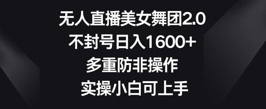 无人直播美女舞团2.0，不封号日入1600+，多重防非操作，实操小白可上手-副业宝典