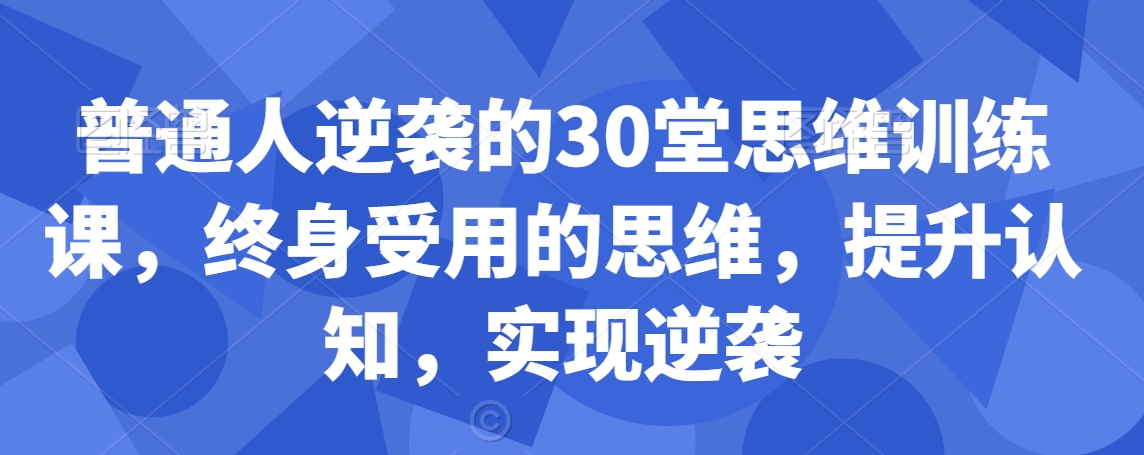 普通人逆袭的30堂思维训练课，​终身受用的思维，提升认知，实现逆袭-副业宝典
