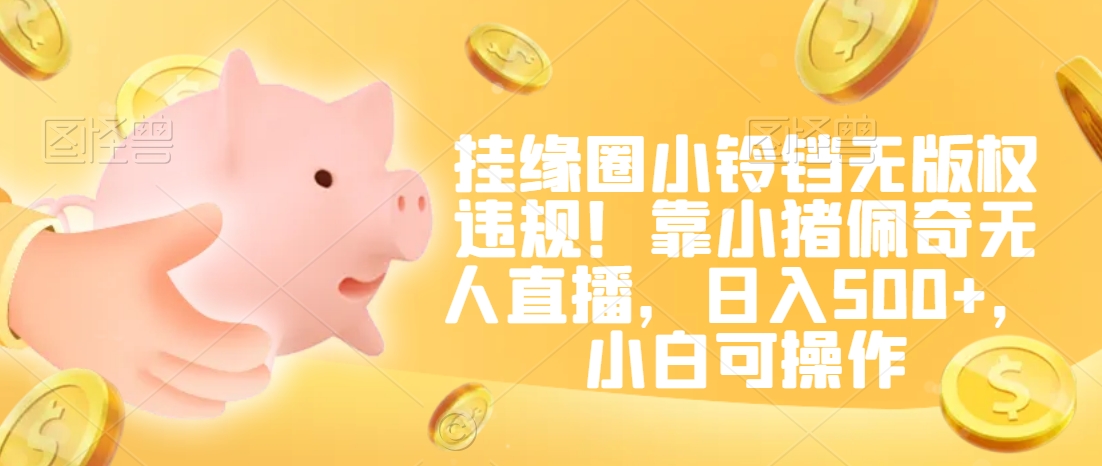 挂缘圈小铃铛无版权违规！靠小猪佩奇无人直播，日入500+，小白可操作-副业宝典