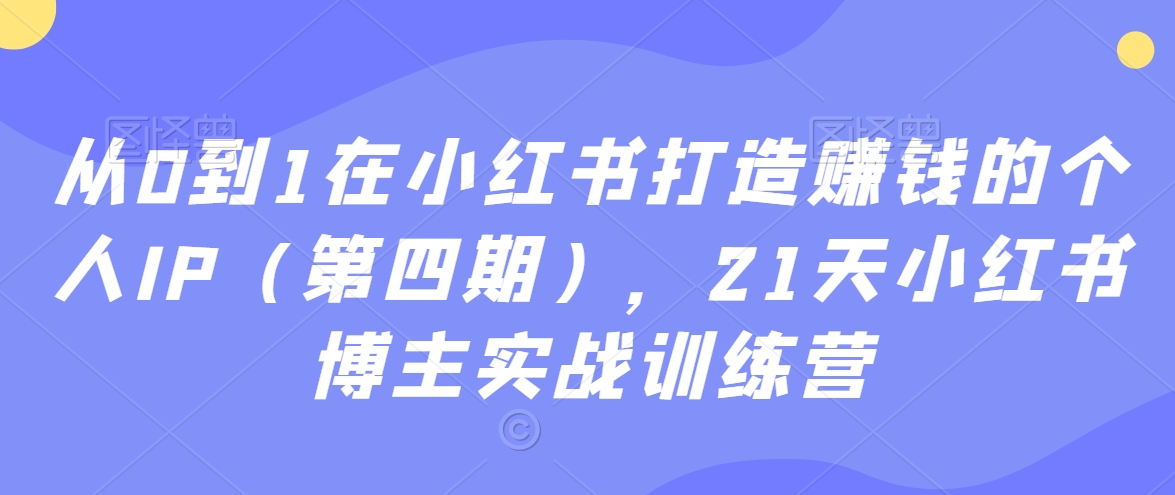从0到1在小红书打造赚钱的个人IP（第四期），21天小红书博主实战训练营-副业宝典