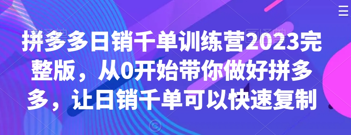 拼多多日销千单训练营2023完整版，从0开始带你做好拼多多，让日销千单可以快速复制-副业宝典