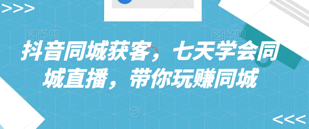 抖音同城获客，七天学会同城直播，带你玩赚同城-副业宝典