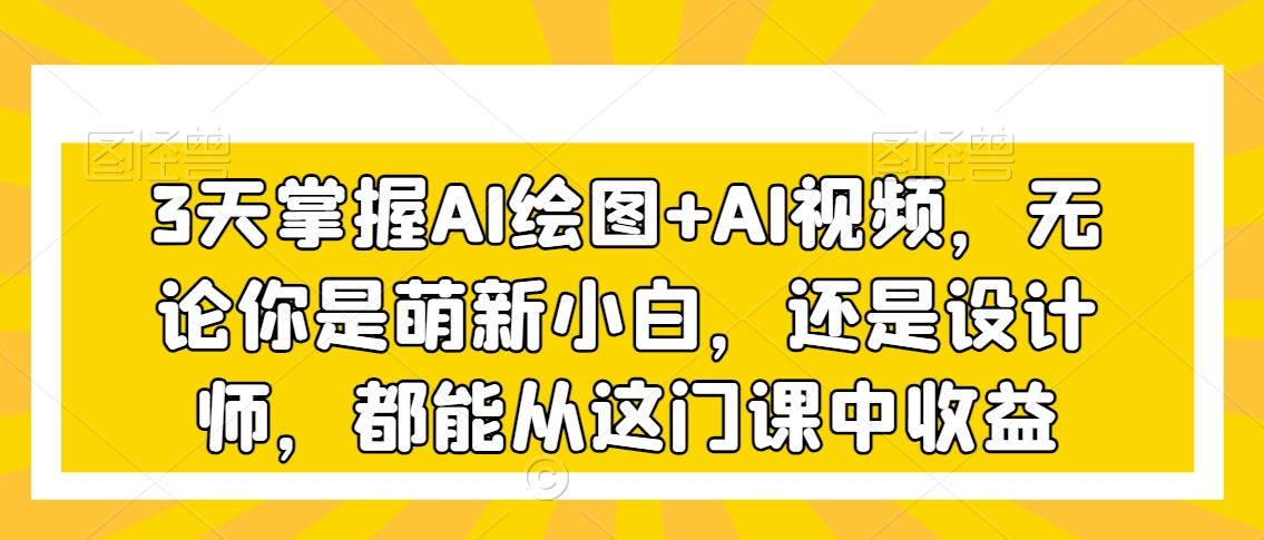 3天掌握AI绘图+AI视频，无论你是萌新小白，还是设计师，都能从这门课中收益-副业宝典