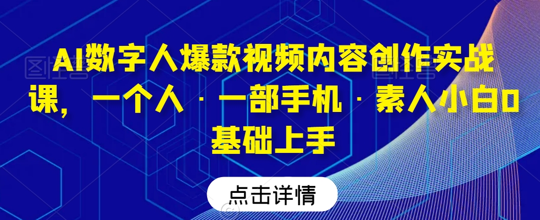 AI数字人爆款视频内容创作实战课，一个人·一部手机·素人小白0基础上手-副业宝典