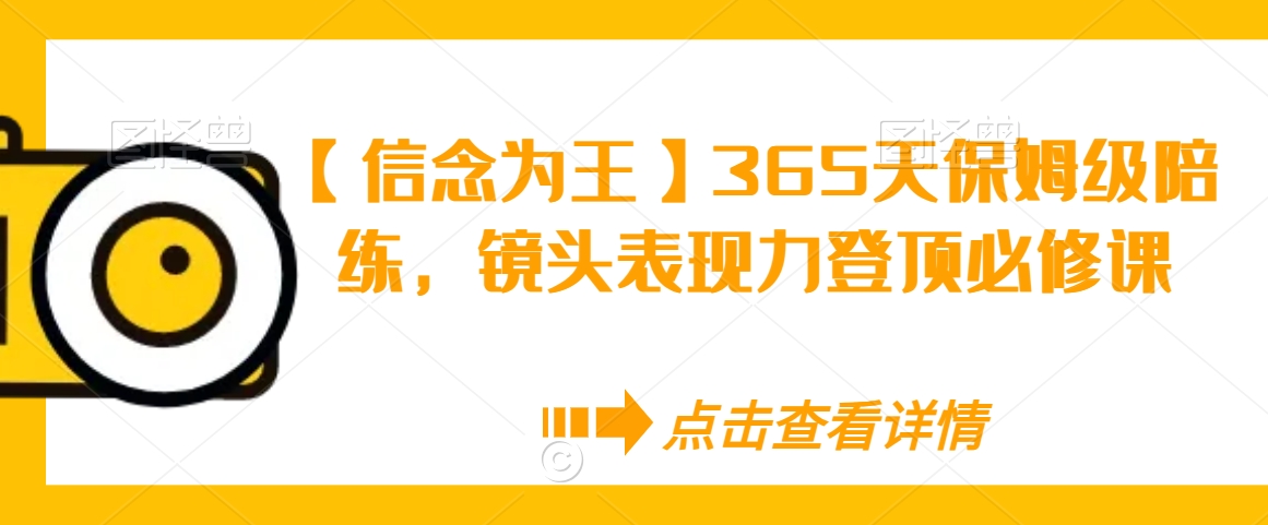 【信念为王】365天保姆级陪练，镜头表现力登顶必修课-副业宝典