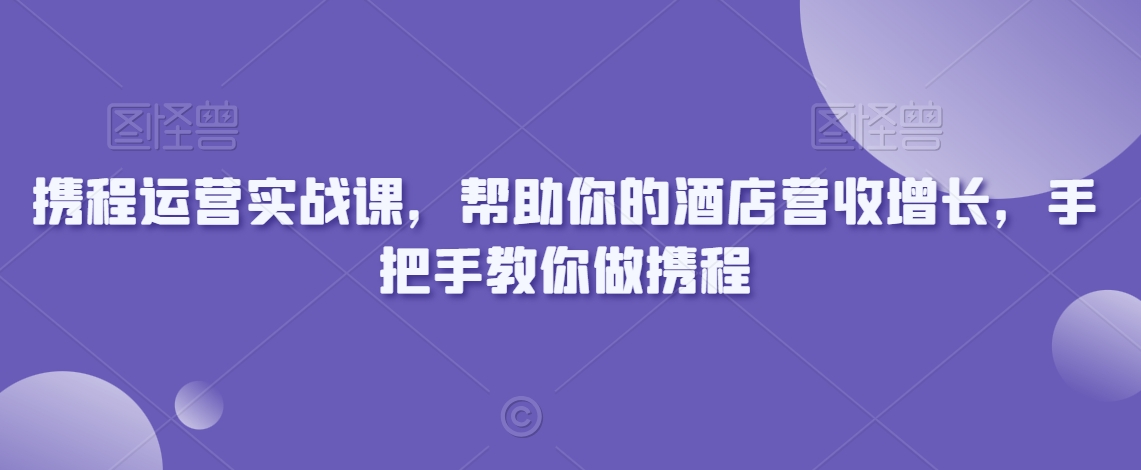 携程运营实战课，帮助你的酒店营收增长，手把手教你做携程-副业宝典