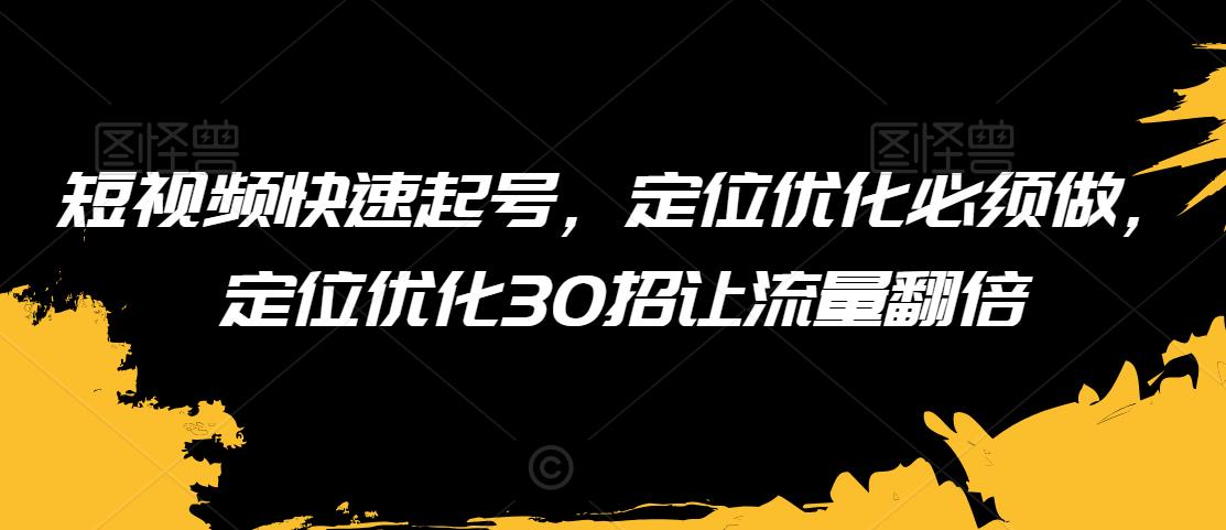 短视频快速起号，定位优化必须做，定位优化30招让流量翻倍-副业宝典