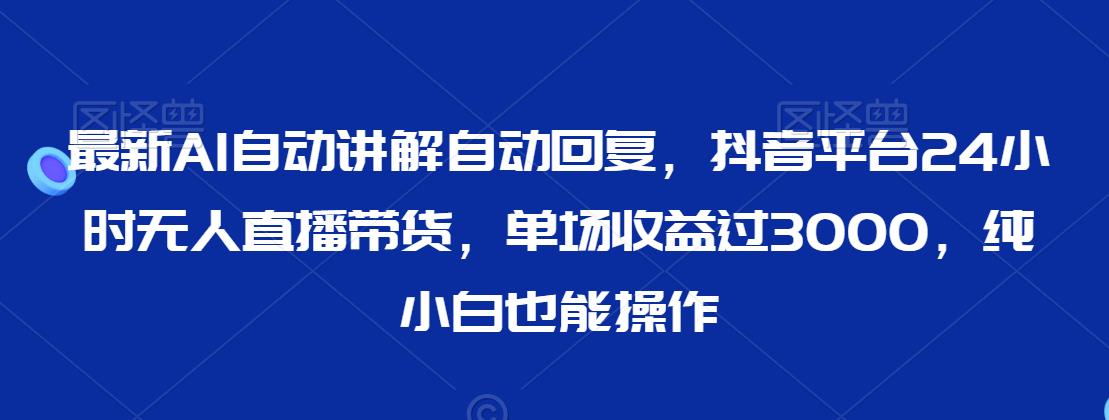 最新AI自动讲解自动回复，抖音平台24小时无人直播带货，单场收益过3000，纯小白也能操作-副业宝典