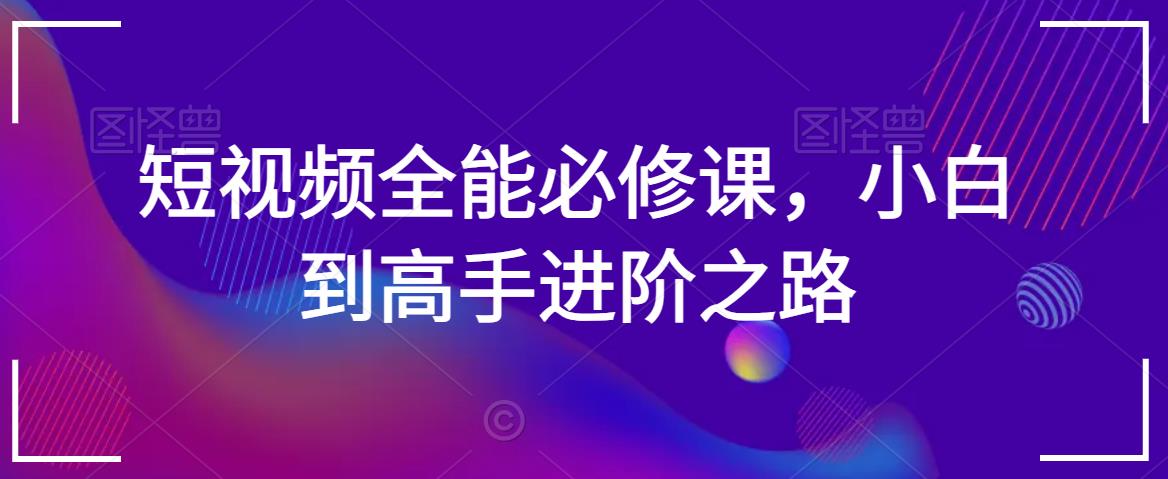 短视频全能必修课，小白到高手进阶之路-副业宝典