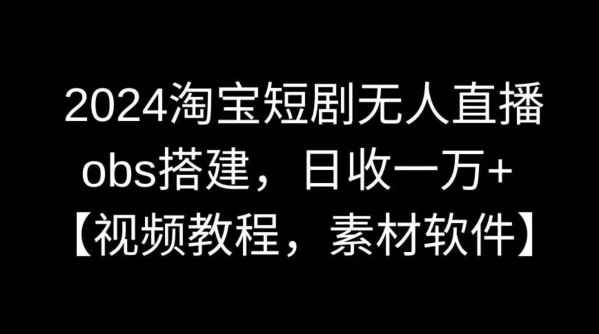 2024淘宝短剧无人直播，obs搭建，日收一万+【视频教程+素材+软件】-副业宝典