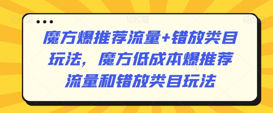 魔方爆推荐流量+错放类目玩法，魔方低成本爆推荐流量和错放类目玩法-副业宝典