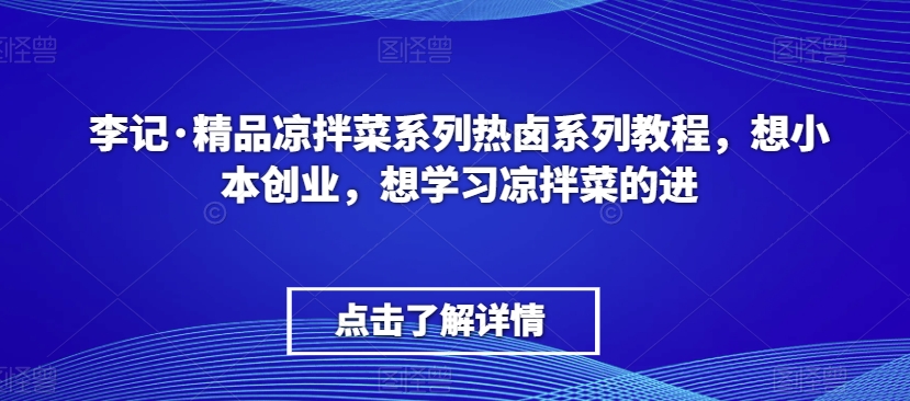 李记·精品凉拌菜系列热卤系列教程，想小本创业，想学习凉拌菜的进-副业宝典