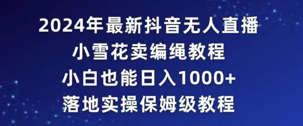 2024年抖音最新无人直播小雪花卖编绳项目，小白也能日入1000+落地实操保姆级教程-副业宝典