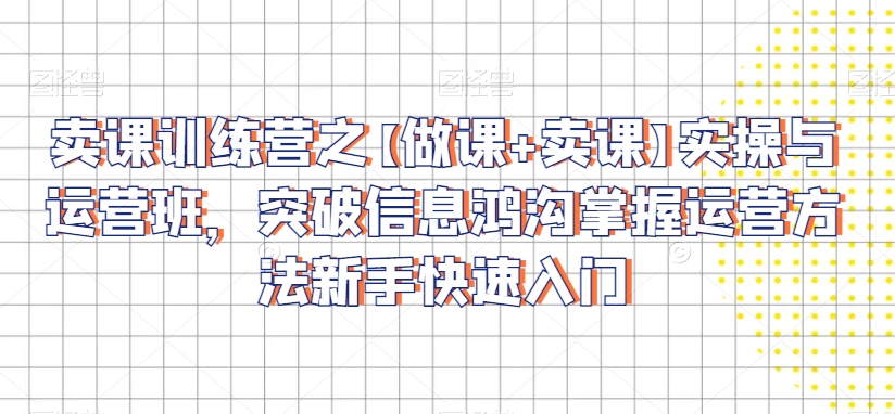 卖课训练营之【做课+卖课】实操与运营班，突破信息鸿沟掌握运营方法新手快速入门-副业宝典