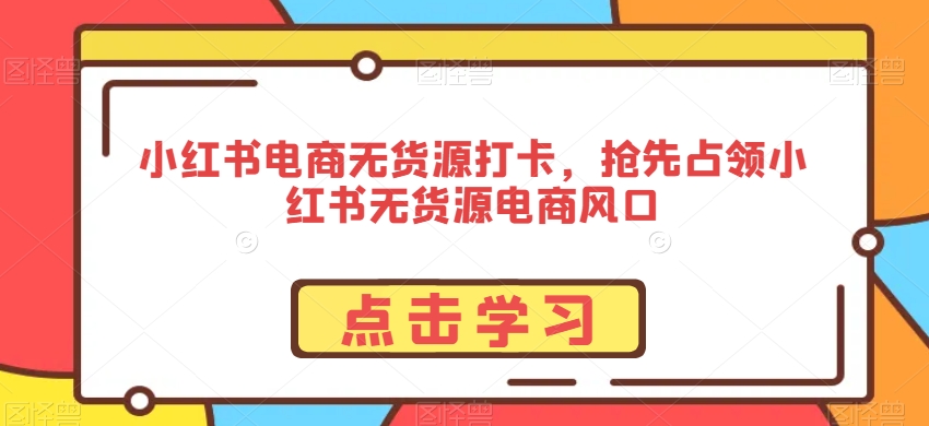 小红书电商无货源打卡，抢先占领小红书无货源电商风口-副业宝典