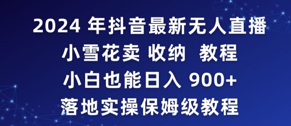 2024年抖音最新无人直播小雪花卖收纳教程，小白也能日入900+落地实操保姆级教程-副业宝典