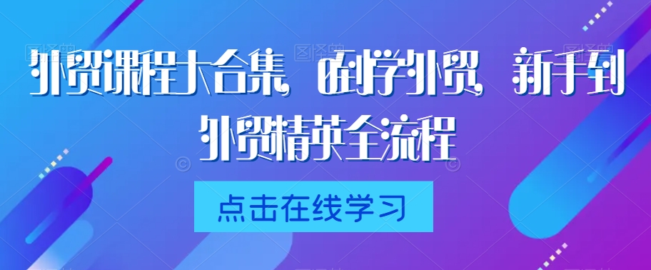 外贸课程大合集，0到1学外贸，新手到外贸精英全流程-副业宝典