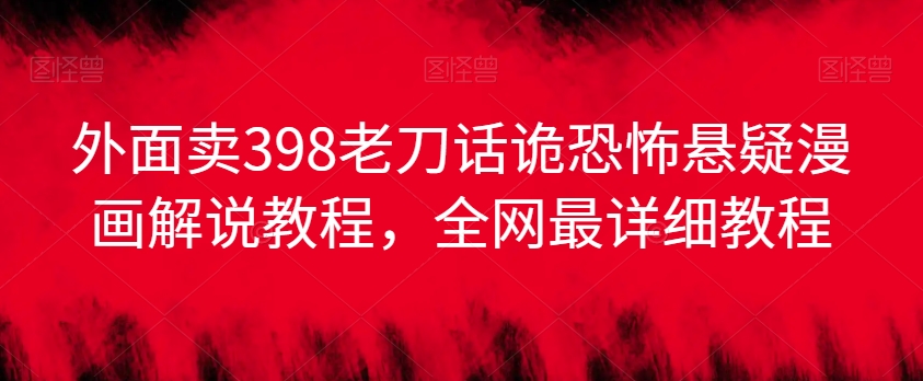 外面卖398老刀话诡恐怖悬疑漫画解说项目，全网最详细教程-副业宝典