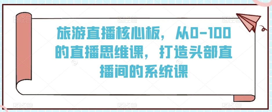 旅游直播核心板，从0-100的直播思维课，打造头部直播间的系统课-副业宝典