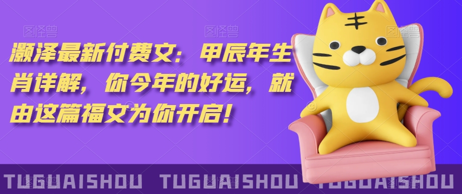 ‮泽灏‬最新‮费付‬文：甲‮年辰‬生肖详解，‮今你‬年的好运，就‮这由‬篇福文‮你为‬开启！-副业宝典