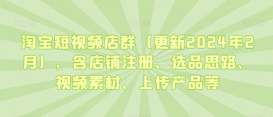 淘宝短视频店群（更新2024年2月），含店铺注册、选品思路、视频素材、上传产品等-副业宝典