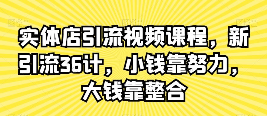 实体店引流视频课程，新引流36计，小钱靠努力，大钱靠整合-副业宝典
