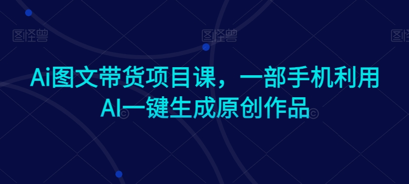 Ai图文带货项目课，一部手机利用AI一键生成原创作品-副业宝典