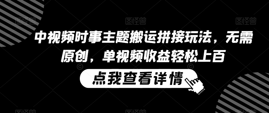 中视频时事主题搬运拼接玩法，无需原创，单视频收益轻松上百-副业宝典