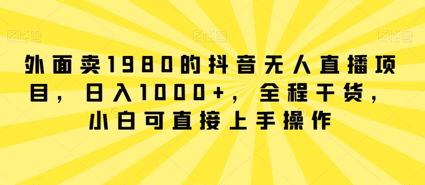 外面卖1980的抖音无人直播项目，日入1000+，全程干货，小白可直接上手操作-副业宝典