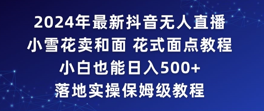 2024年抖音最新无人直播小雪花卖和面、花式面点教程小白也能日入500+落地实操保姆级教程-副业宝典