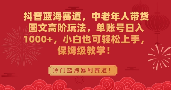 抖音蓝海赛道，中老年人带货图文高阶玩法，单账号日入1000+，小白也可轻松上手，保姆级教学-副业宝典