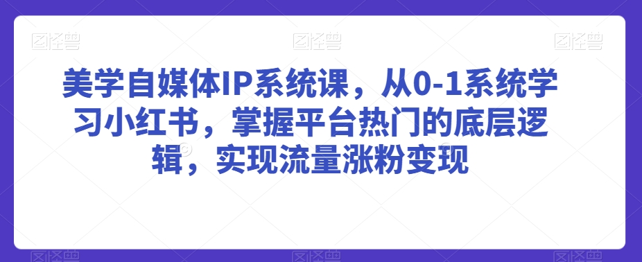 美学自媒体IP系统课，从0-1系统学习小红书，掌握平台热门的底层逻辑，实现流量涨粉变现-副业宝典