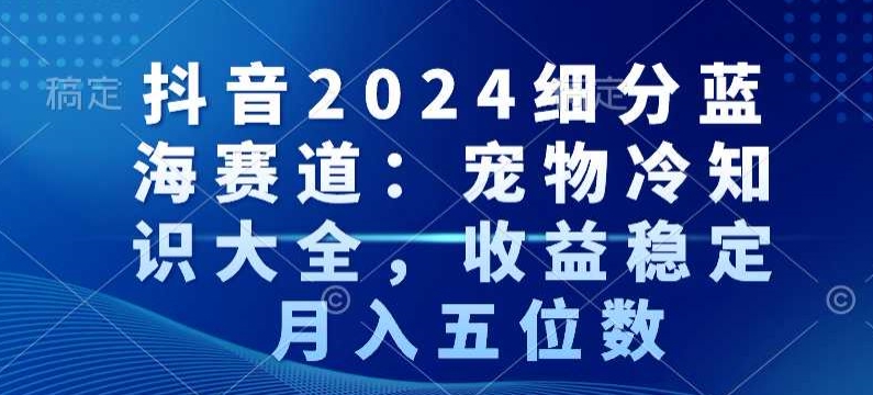 抖音2024细分蓝海赛道：宠物冷知识大全，收益稳定，月入五位数-副业宝典