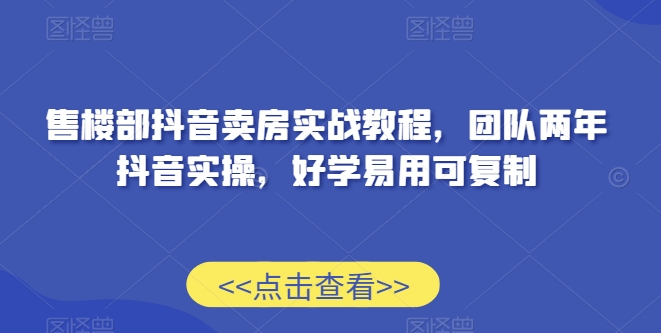 售楼部抖音卖房实战教程，团队两年抖音实操，好学易用可复制-副业宝典