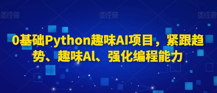 0基础Python趣味AI项目，紧跟趋势、趣味Al、强化编程能力-副业宝典