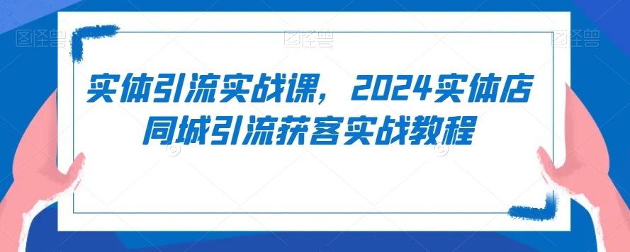 实体引流实战课，2024实体店同城引流获客实战教程-副业宝典