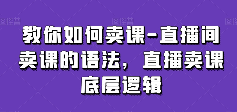 教你如何卖课-直播间卖课的语法，直播卖课底层逻辑-副业宝典