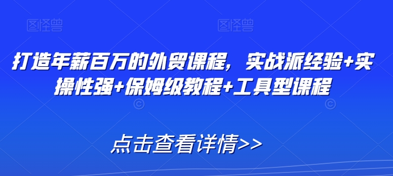 打造年薪百万的外贸课程，实战派经验+实操性强+保姆级教程+工具型课程-副业宝典