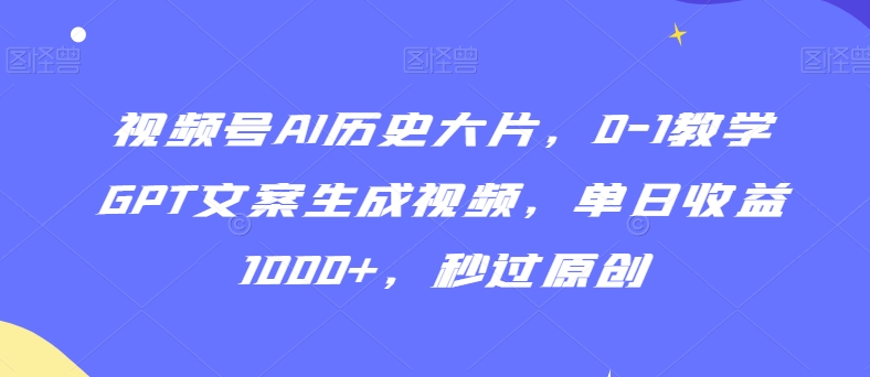 视频号AI历史大片，0-1教学GPT文案生成视频，单日收益1000+，秒过原创-副业宝典