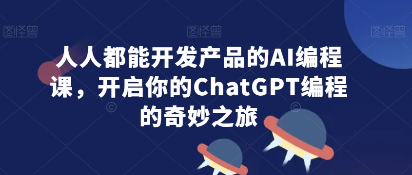 人人都能开发产品的AI编程课，开启你的ChatGPT编程的奇妙之旅-副业宝典
