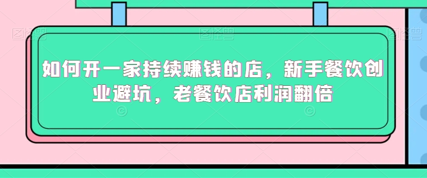 如何开一家持续赚钱的店，新手餐饮创业避坑，老餐饮店利润翻倍-副业宝典