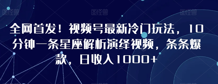 全网首发！视频号最新冷门玩法，10分钟一条星座解析演绎视频，条条爆款，日收入1000+-副业宝典