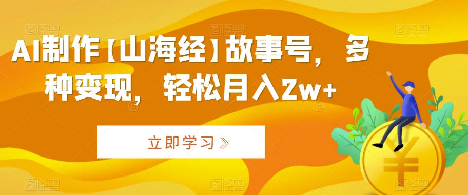 AI制作【山海经】故事号，多种变现，轻松月入2w+-副业宝典