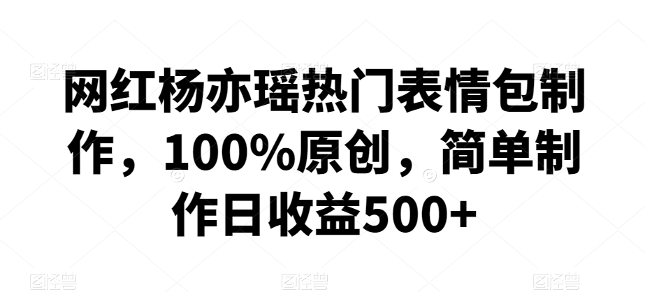 网红杨亦瑶热门表情包制作，100%原创，简单制作日收益500+-副业宝典