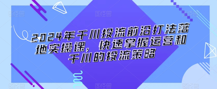 2024年千川投流前沿打法落地实操课，快速掌握运营和千川的投流策略-副业宝典