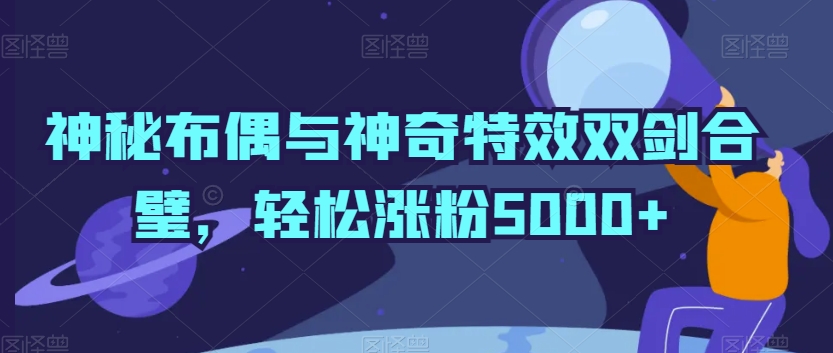 神秘布偶与神奇特效双剑合璧，轻松涨粉5000+-副业宝典